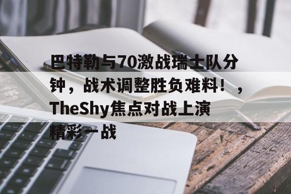 爱游戏-巴特勒与70激战瑞士队分钟，战术调整胜负难料！，TheShy焦点对战上演精彩一战的简单介绍