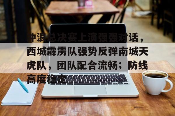 爱游戏正版渠道-包含冲浪总决赛上演强强对话，西城霹雳队强势反弹南城天虎队，团队配合流畅；防线高度稳定的词条