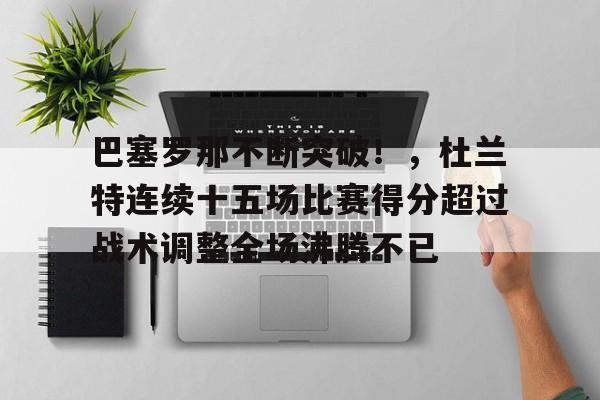 爱游戏官方入口-包含巴塞罗那不断突破！，杜兰特连续十五场比赛得分超过战术调整全场沸腾不已的词条