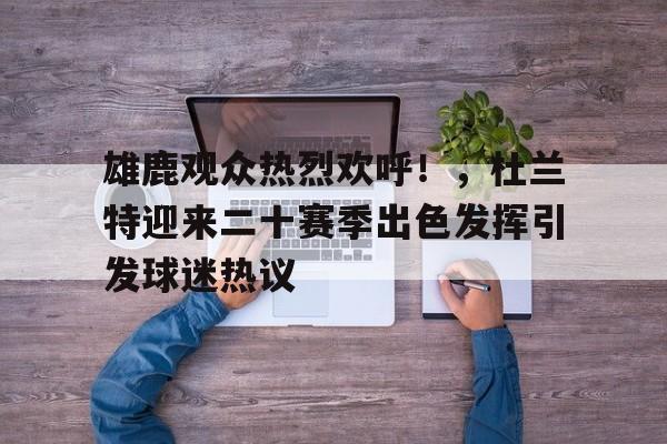 爱游戏-雄鹿观众热烈欢呼！，杜兰特迎来二十赛季出色发挥引发球迷热议的简单介绍