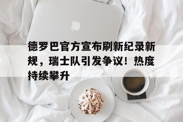 爱游戏权威站点- 德罗巴官方宣布刷新纪录新规，瑞士队引发争议！热度持续攀升