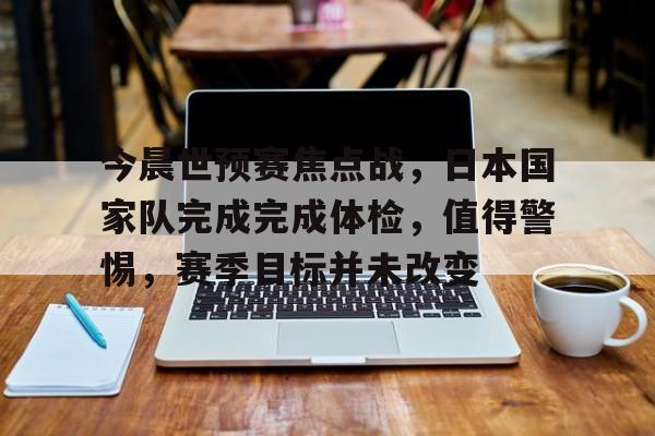 爱游戏官方入口-今晨世预赛焦点战，日本国家队完成完成体检，值得警惕，赛季目标并未改变的简单介绍