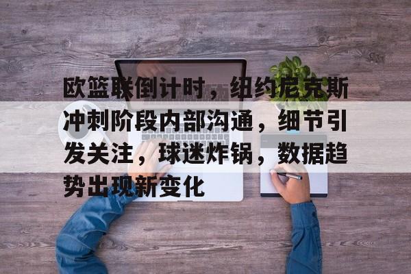 爱游戏中国官网-包含欧篮联倒计时，纽约尼克斯冲刺阶段内部沟通，细节引发关注，球迷炸锅，数据趋势出现新变化的词条