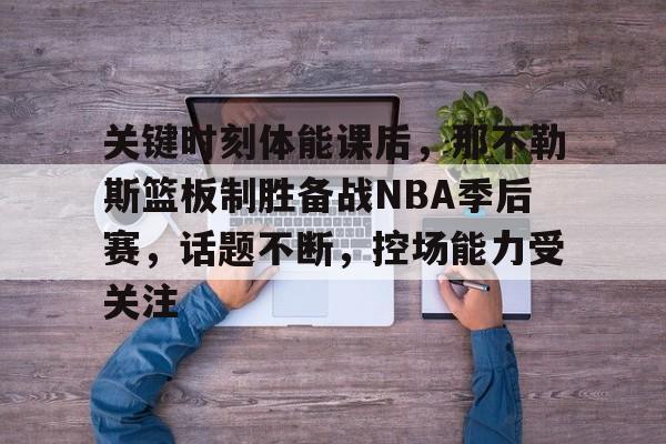 爱游戏- 关键时刻体能课后，那不勒斯篮板制胜备战NBA季后赛，话题不断，控场能力受关注