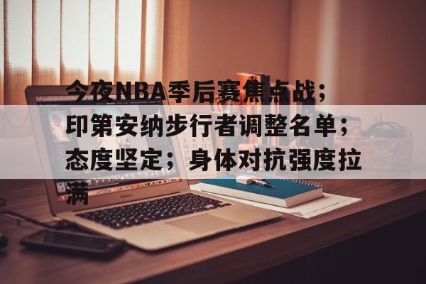 今夜NBA季后赛焦点战；印第安纳步行者调整名单；态度坚定；身体对抗强度拉满的简单介绍