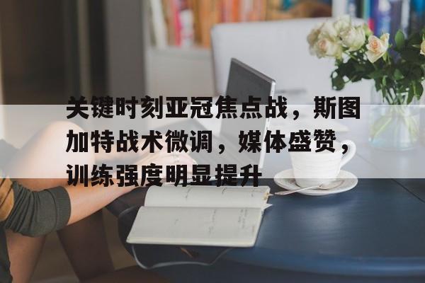 关键时刻亚冠焦点战,斯图加特战术微调,媒体盛赞,训练强度明显提升 关键时刻亚冠焦点战,斯图加特战术微调,媒体盛赞,训练强度明显提升