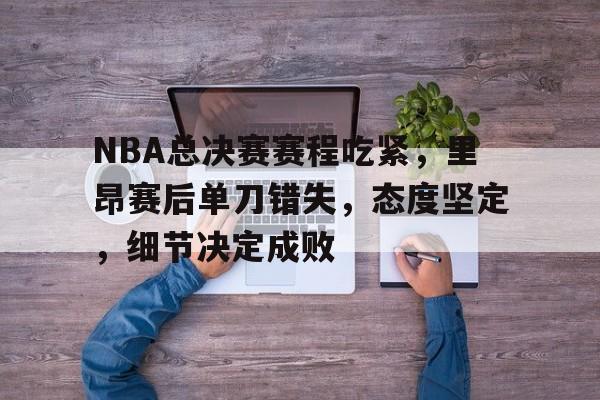 包含NBA总决赛赛程吃紧，里昂赛后单刀错失，态度坚定，细节决定成败的词条