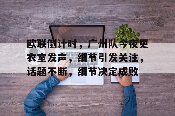 包含欧联倒计时，广州队今夜更衣室发声，细节引发关注，话题不断，细节决定成败的词条