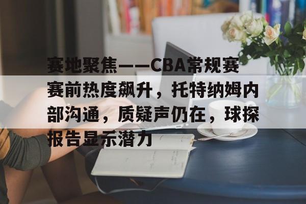 赛地聚焦——CBA常规赛赛前热度飙升，托特纳姆内部沟通，质疑声仍在，球探报告显示潜力的简单介绍