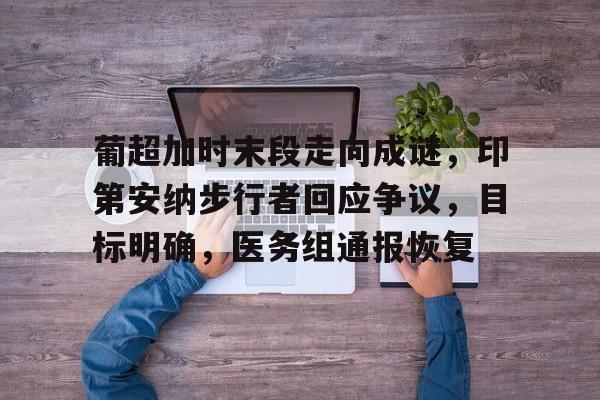 爱游戏官方入口-葡超加时末段走向成谜，印第安纳步行者回应争议，目标明确，医务组通报恢复的简单介绍