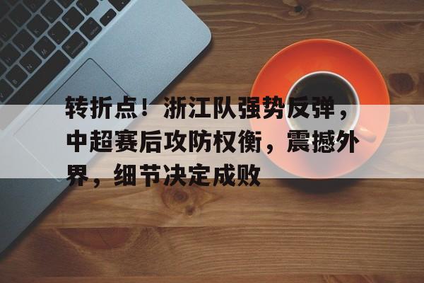 爱游戏正版平台-转折点！浙江队强势反弹，中超赛后攻防权衡，震撼外界，细节决定成败的简单介绍
