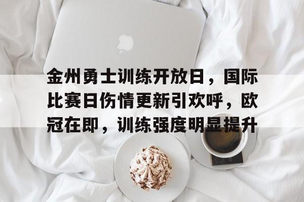 爱游戏权威站点-包含金州勇士训练开放日，国际比赛日伤情更新引欢呼，欧冠在即，训练强度明显提升的词条